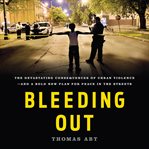 Bleeding Out : The Devastating Consequences of Urban Violence--and a Bold New Plan for Peace in the Streets cover image