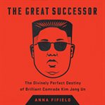 The Great Successor : The Divinely Perfect Destiny of Brilliant Comrade Kim Jong Un cover image
