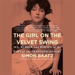 The Girl on the Velvet Swing : Sex, Murder, and Madness at the Dawn of the Twentieth Century cover image