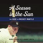 A Season in the Sun : The Rise of Mickey Mantle cover image
