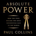 Absolute Power : How the Pope Became the Most Influential Man in the World cover image