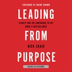 Leading From Purpose : Clarity and the Confidence to Act When It Matters Most cover image