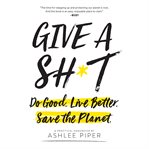 Give a Sh*t : Do Good. Live Better. Save the Planet cover image