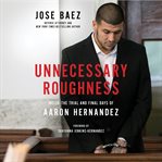 Unnecessary Roughness : Inside the Trial and Final Days of Aaron Hernandez cover image
