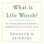 What Is Life Worth? : The Unprecedented Effort to Compensate the Victims of 9/11 cover image