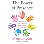 The Power of Presence : Be a Voice in Your Child's Ear Even When You're Not with Them cover image