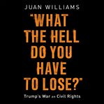 What the Hell Do You Have to Lose? : Trump's War on Civil Rights cover image
