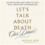 Let's Talk About Death (Over Dinner) : An Invitation and Guide to Life's Most Important Conversation cover image