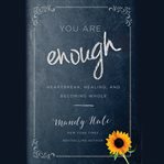 You Are Enough : Heartbreak, Healing, and Becoming Whole cover image