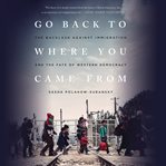 Go back to where you came from : the backlash against immigration and the fate of Western democracy cover image