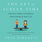 The Art of Screen Time : How Your Family Can Balance Digital Media and Real Life cover image