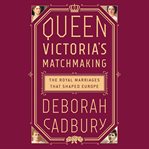 Queen Victoria's Matchmaking : The Royal Marriages that Shaped Europe cover image
