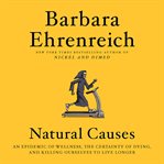 Natural Causes : An Epidemic of Wellness, the Certainty of Dying, and Killing Ourselves to Live Longer cover image