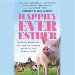 Happily ever Esther : two men, a wonder pig, and their life-changing mission to give animals a home cover image