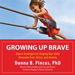 Growing Up Brave : Expert Strategies for Helping Your Child Overcome Fear, Stress, and Anxiety cover image