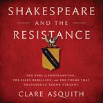 Shakespeare and the Resistance : The Earl of Southampton, the Essex Rebellion, and the Poems that Challenged Tudor Tyranny cover image