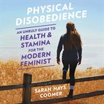 Physical Disobedience : An Unruly Guide to Health and Stamina for the Modern Feminist cover image