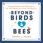 Beyond Birds and Bees : Bringing Home a New Message to Our Kids About Sex, Love, and Equality cover image