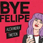 Bye Felipe : Disses, Dick Pics, and Other Delights of Modern Dating cover image