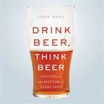 Drink Beer, Think Beer : Getting to the Bottom of Every Pint cover image