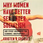 Why Women Have Better Sex Under Socialism : And Other Arguments for Economic Independence cover image