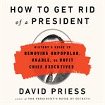 How to Get Rid of a President : History's Guide to Removing Unpopular, Unable, or Unfit Chief Executives cover image