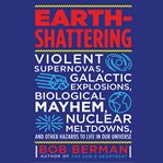 Earth-shattering : Violent Supernovas, Galactic Explosions, Biological Mayhem, Nuclear Meltdowns, and Other Hazards To cover image