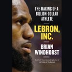 LeBron, Inc. : The Making of a Billion-Dollar Athlete cover image