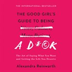 The Good Girl's Guide to Being a D*ck : The Art of Saying What You Want and Getting the Life You Deserve cover image