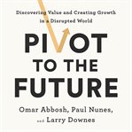 Pivot to the Future : Discovering Value and Creating Growth in a Disrupted World cover image