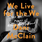 We Live for the We : The Political Power of Black Motherhood cover image