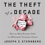 The Theft of a Decade : How the Baby Boomers Stole the Millennials' Economic Future cover image