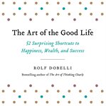 The Art of the Good Life : 52 Surprising Shortcuts to Happiness, Wealth, and Success cover image
