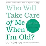 Who Will Take Care of Me When I'm Old? : Plan Now to Safeguard Your Health and Happiness in Old Age cover image