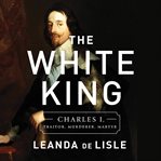 The White King : Charles I, Traitor, Murderer, Martyr cover image