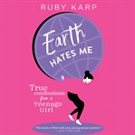 Earth Hates Me : True Confessions from a Teenage Girl cover image