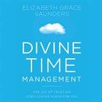 Divine Time Management : The Joy of Trusting God's Loving Plans for You cover image