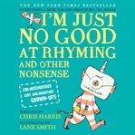 I'm Just No Good at Rhyming : And Other Nonsense for Mischievous Kids and Immature Grown-Ups cover image