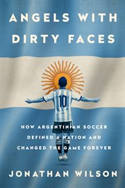Angels with Dirty Faces : How Argentinian Soccer Defined a Nation and Changed the Game Forever cover image