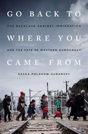 Go Back to Where You Came From : The Backlash Against Immigration and the Fate of Western Democracy cover image