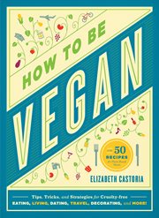 How to Be Vegan : Tips, Tricks, and Strategies for Cruelty-Free Eating, Living, Dating, Travel, Decorating, and More cover image