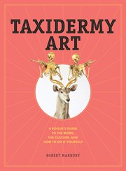 Taxidermy art : a rogue's guide to the work, the culture, and how to do it yourself cover image