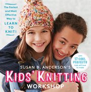 Susan B. Anderson's kids' knitting workshop : the easiest and most effective way to learn to knit! cover image