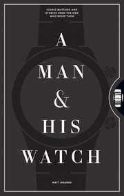 A man & his watch : iconic watches & stories from the men who wore them cover image