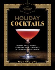 The Artisanal Kitchen : Holiday Cocktails : The Best Nogs, Punches, Sparklers, and Mixed Drinks for Every Festive Occasion cover image