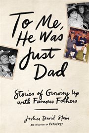 To Me, He Was Just Dad : Stories of Growing Up with Famous Fathers cover image