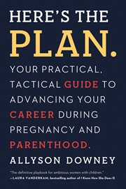 Here's the Plan. : Your Practical, Tactical Guide to Advancing Your Career During Pregnancy and Parenthood cover image
