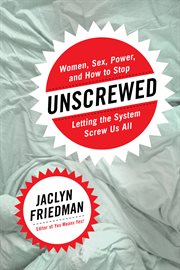 Unscrewed : Women, Sex, Power, and How to Stop Letting the System Screw Us All cover image