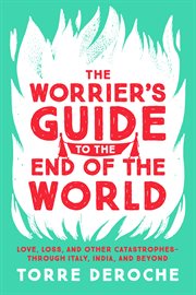 The Worrier's Guide to the End of the World : Love, Loss, and Other Catastrophes--through Italy, India, and Beyond cover image