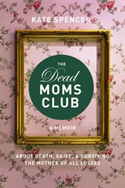 The Dead Moms Club : A Memoir about Death, Grief, and Surviving the Mother of All Losses cover image